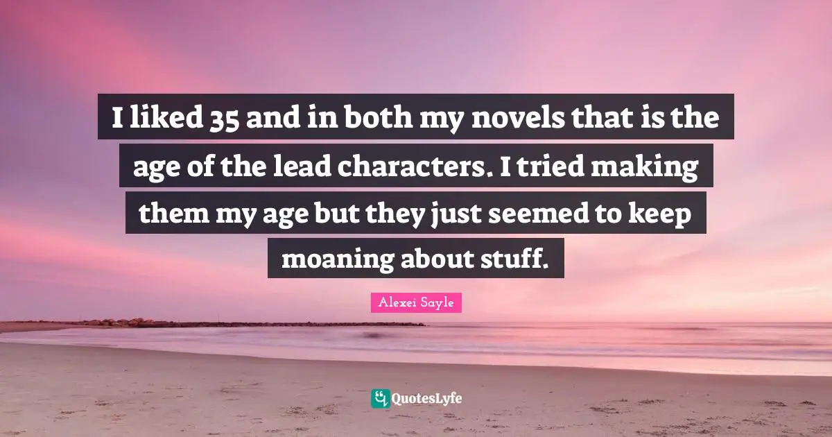 Characters Quotes: "I liked 35 and in both my novels that is the age of the lead characters. I tried making them my age but they just seemed to keep moaning about stuff."