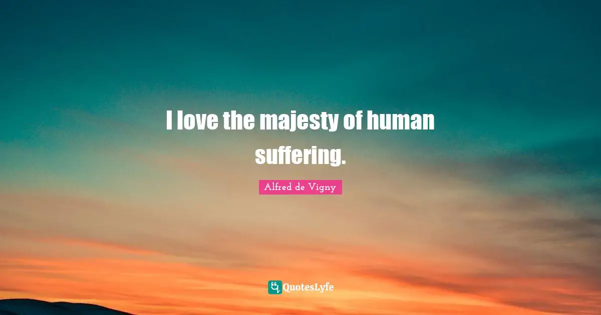 Alfred De Vigny Quotes: "I love the majesty of human suffering."
