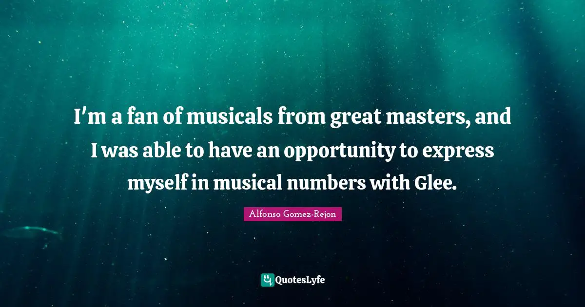 I'm a fan of musicals from great masters, and I was able to have an opportunity to express myself in musical numbers with Glee.