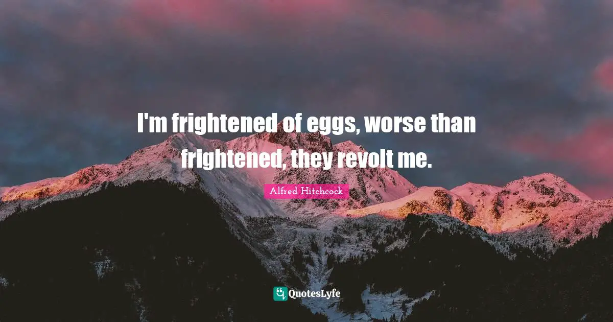 Alfred Hitchcock Quotes: "I'm frightened of eggs, worse than frightened, they revolt me."