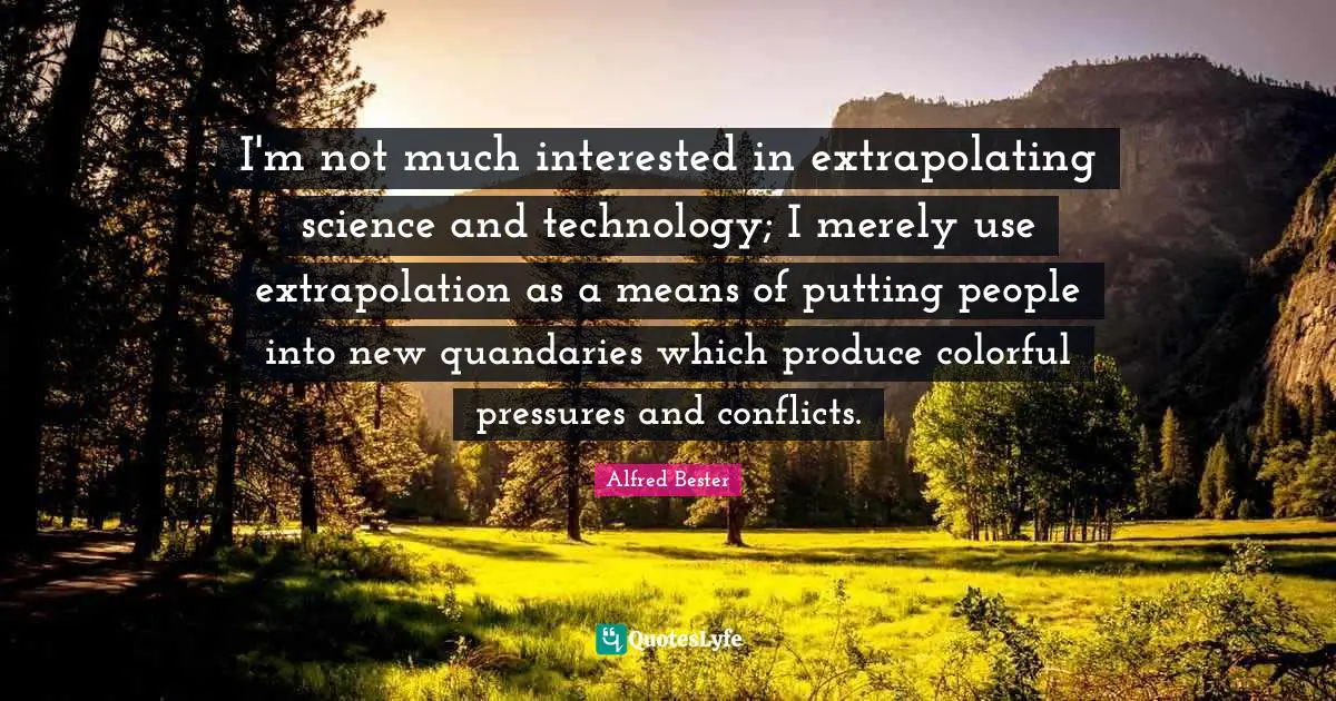 Alfred Bester Quotes: "I'm not much interested in extrapolating science and technology; I merely use extrapolation as a means of putting people into new quandaries which produce colorful pressures and conflicts."