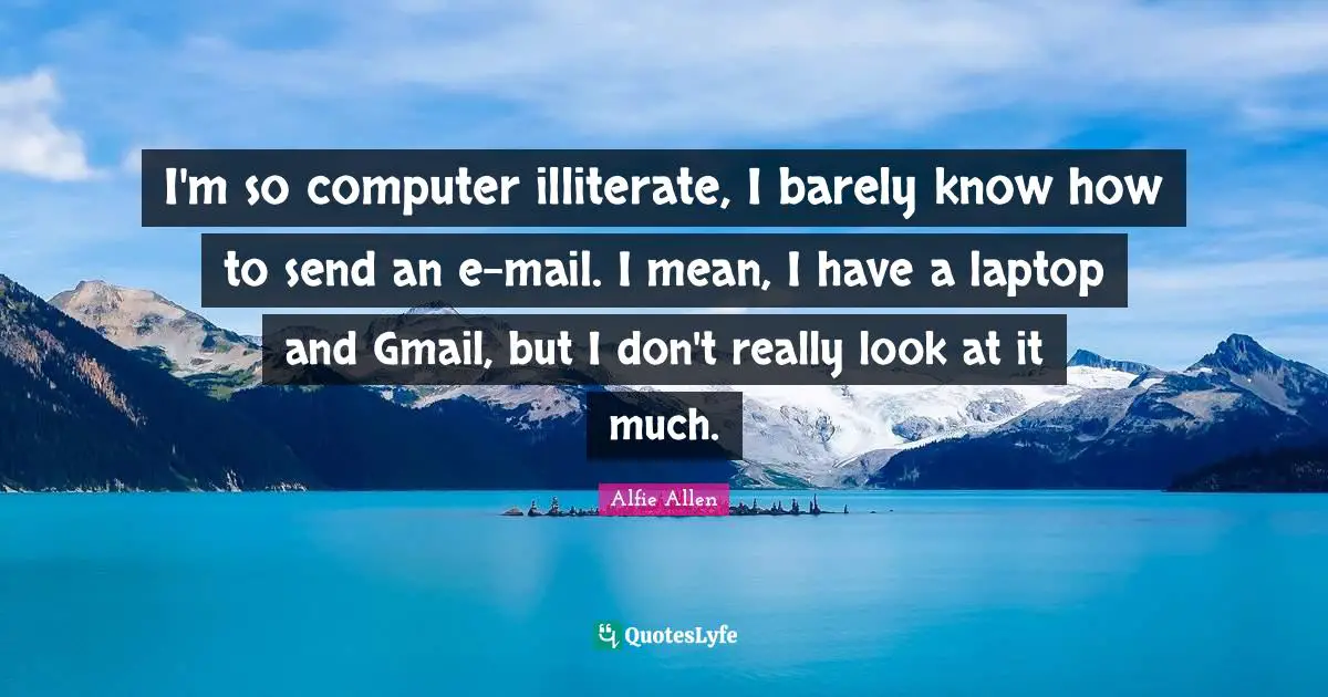 I'm so computer illiterate, I barely know how to send an e-mail. I mean, I have a laptop and Gmail, but I don't really look at it much.
