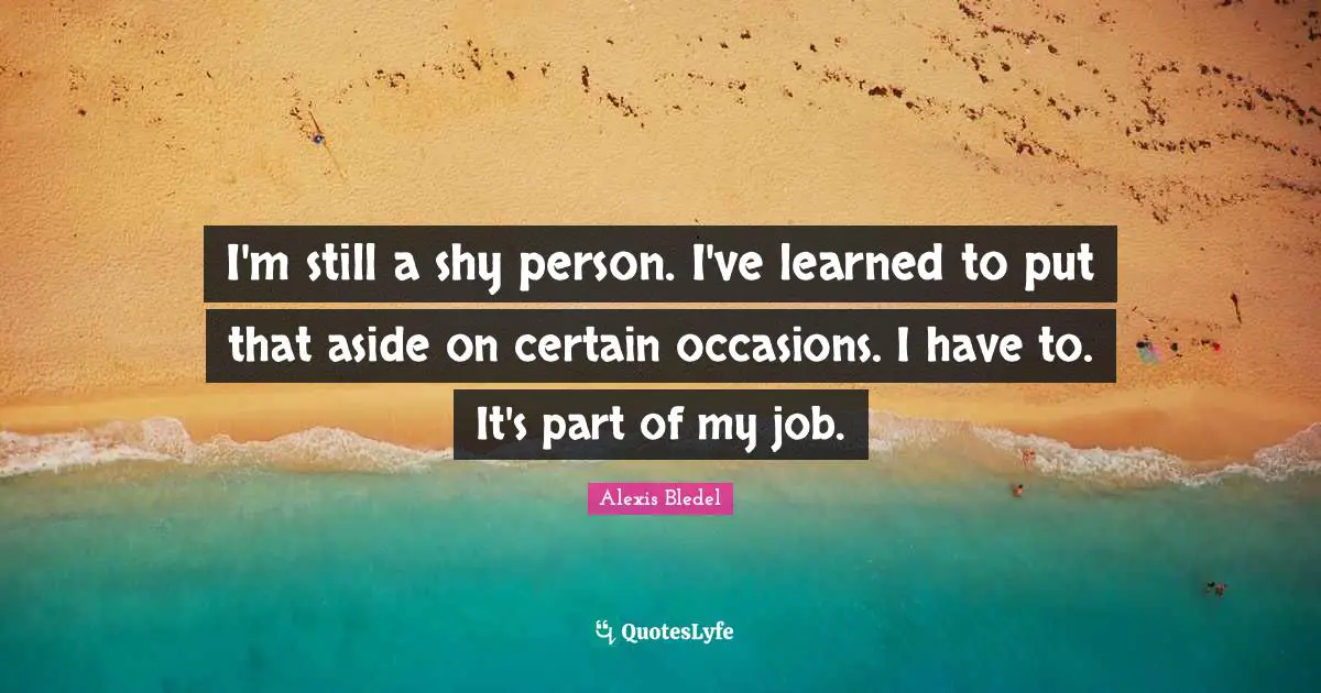 Occasions Quotes: "I'm still a shy person. I've learned to put that aside on certain occasions. I have to. It's part of my job."