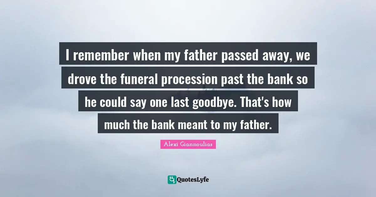 I remember when my father passed away, we drove the funeral procession past the bank so he could say one last goodbye. That's how much the bank meant to my father.