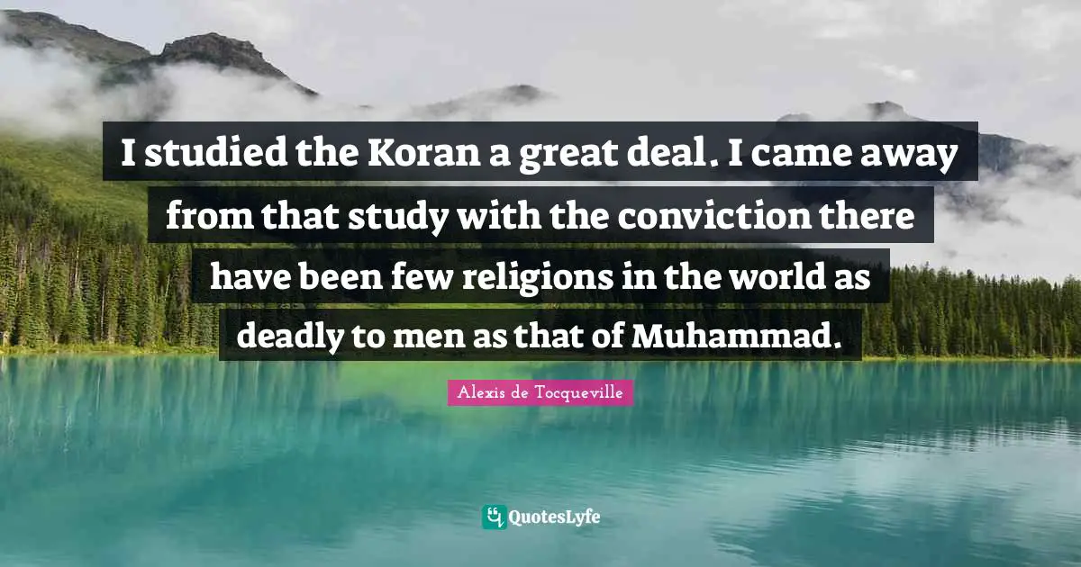 I studied the Koran a great deal. I came away from that study with the conviction there have been few religions in the world as deadly to men as that of Muhammad.
