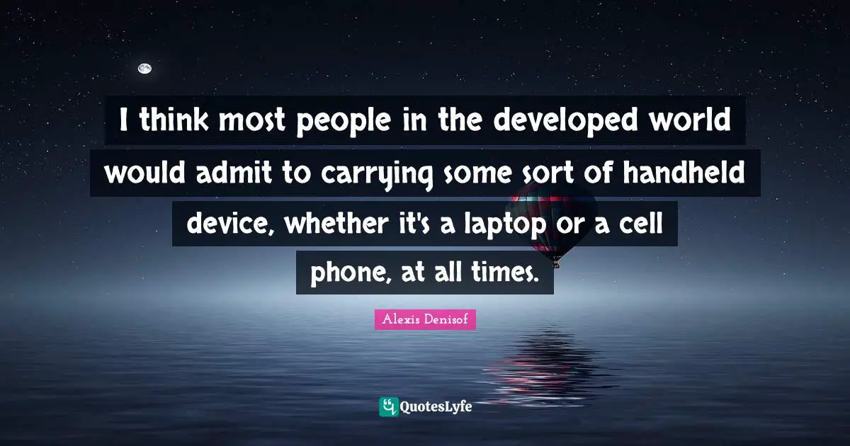I think most people in the developed world would admit to carrying some sort of handheld device, whether it's a laptop or a cell phone, at all times.