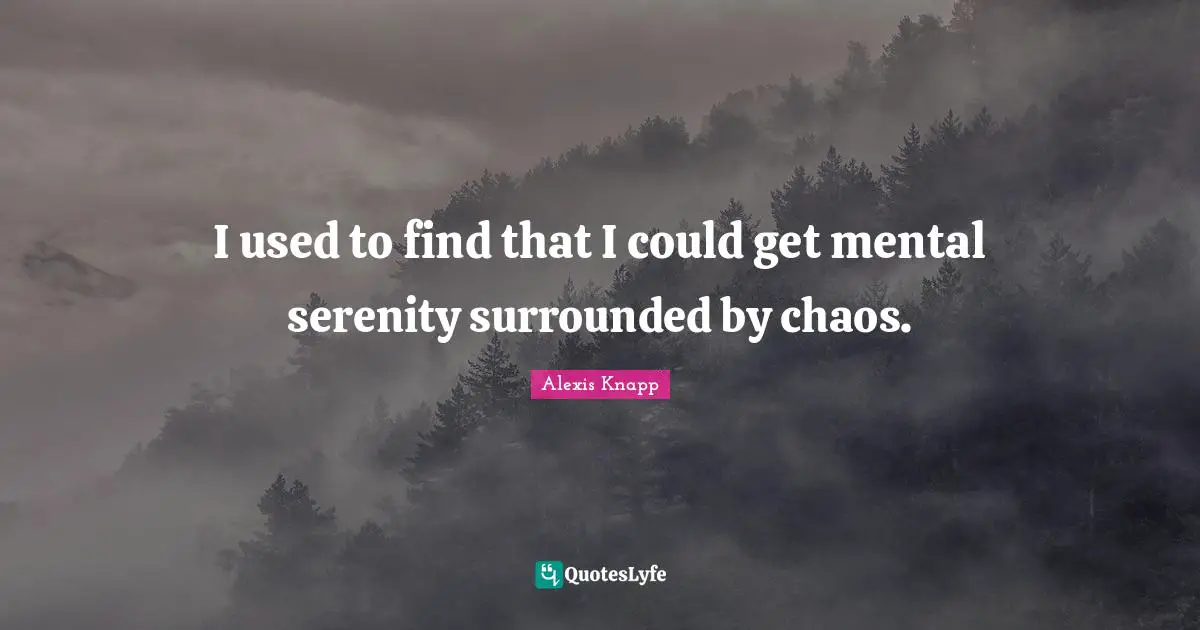 I used to find that I could get mental serenity surrounded by chaos.