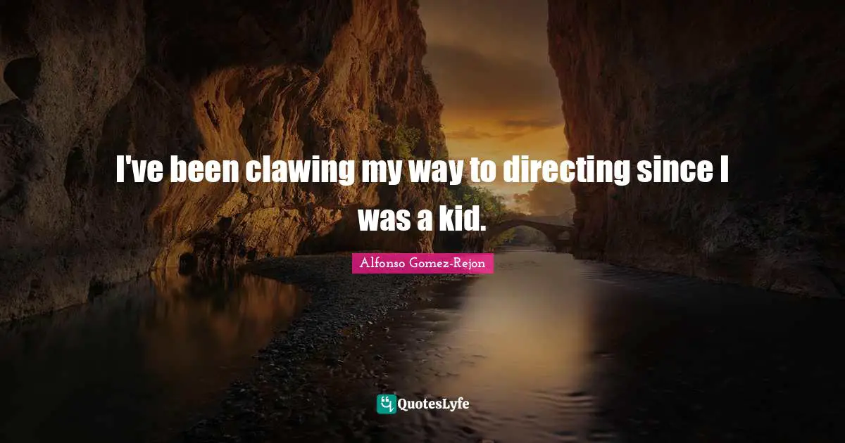 I've been clawing my way to directing since I was a kid.