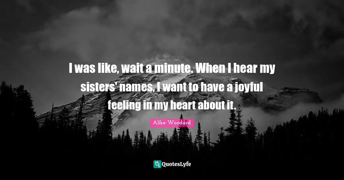 I was like, wait a minute. When I hear my sisters' names, I want to have a joyful feeling in my heart about it.