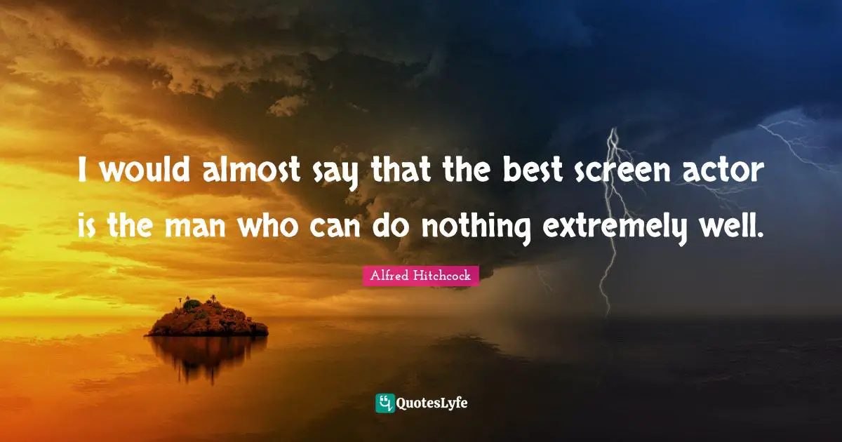 Alfred Hitchcock Quotes: "I would almost say that the best screen actor is the man who can do nothing extremely well."