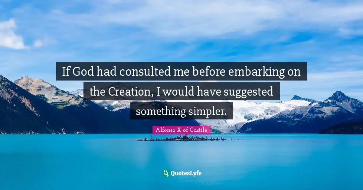 If God had consulted me before embarking on the Creation, I would have suggested something simpler.