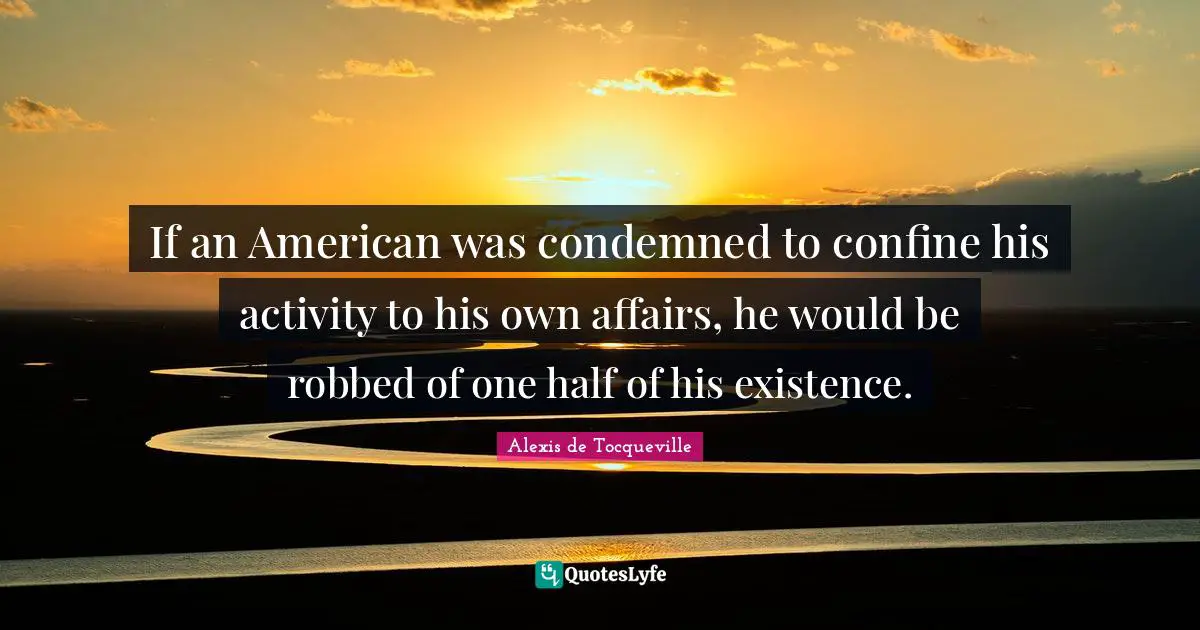 One Half Quotes: "If an American was condemned to confine his activity to his own affairs, he would be robbed of one half of his existence."