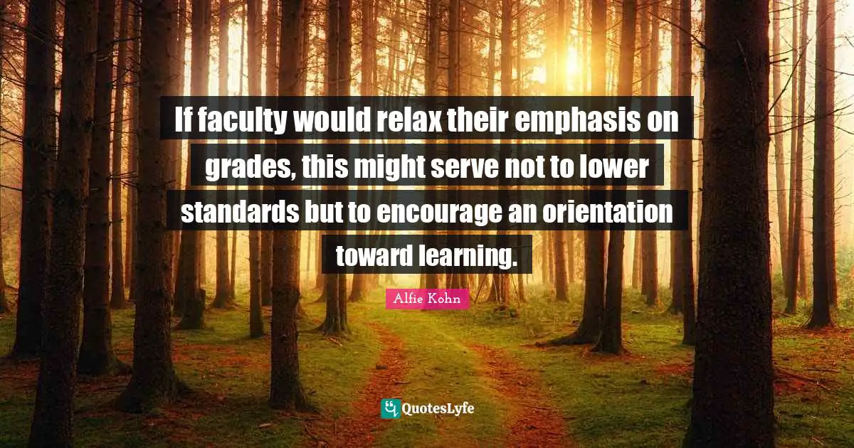 If faculty would relax their emphasis on grades, this might serve not to lower standards but to encourage an orientation toward learning.