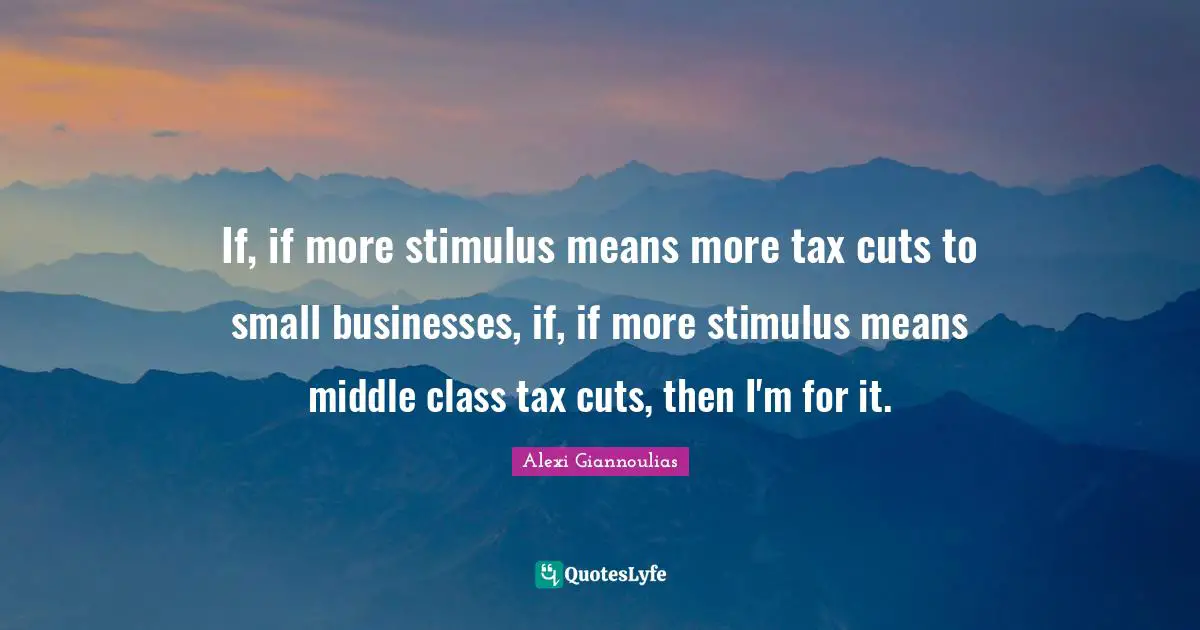 If, if more stimulus means more tax cuts to small businesses, if, if more stimulus means middle class tax cuts, then I'm for it.