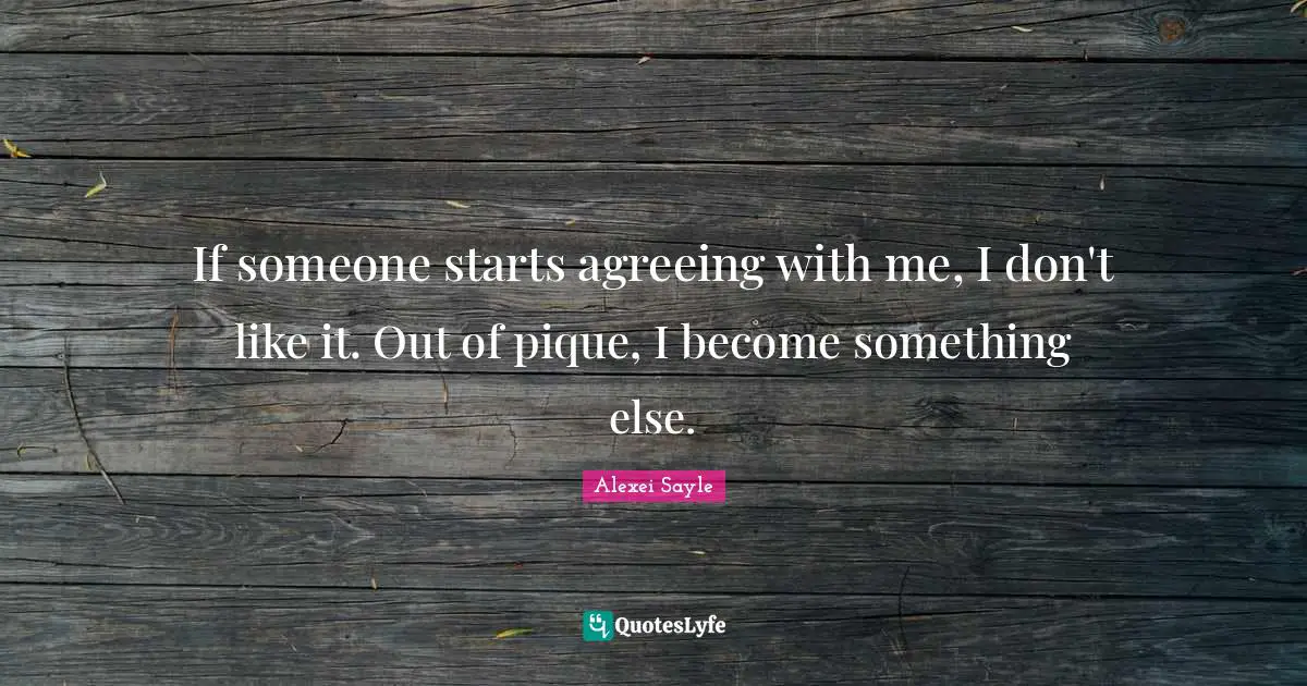 If someone starts agreeing with me, I don't like it. Out of pique, I become something else.