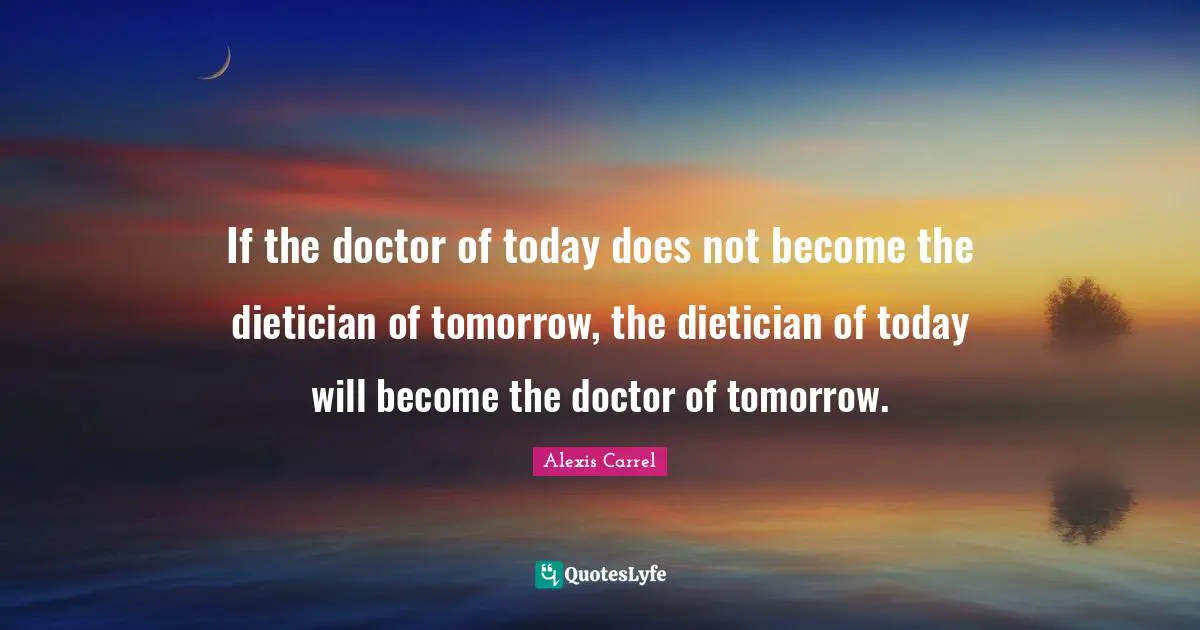 Alexis Carrel Quotes: "If the doctor of today does not become the dietician of tomorrow, the dietician of today will become the doctor of tomorrow."