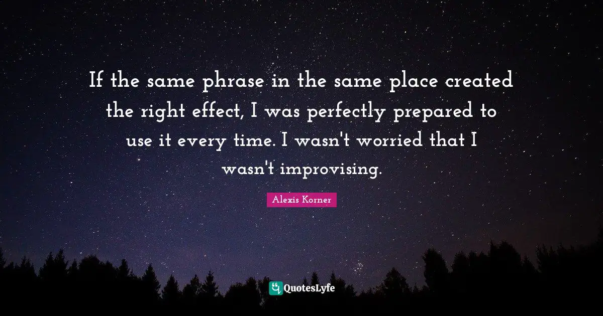 If the same phrase in the same place created the right effect, I was perfectly prepared to use it every time. I wasn't worried that I wasn't improvising.