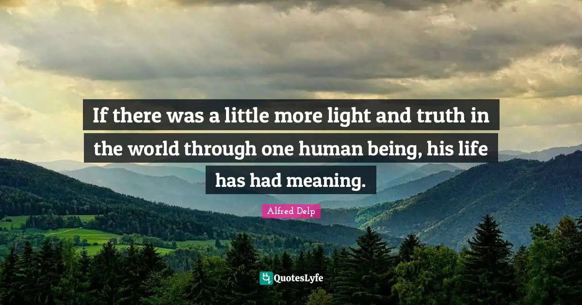 If there was a little more light and truth in the world through one human being, his life has had meaning.