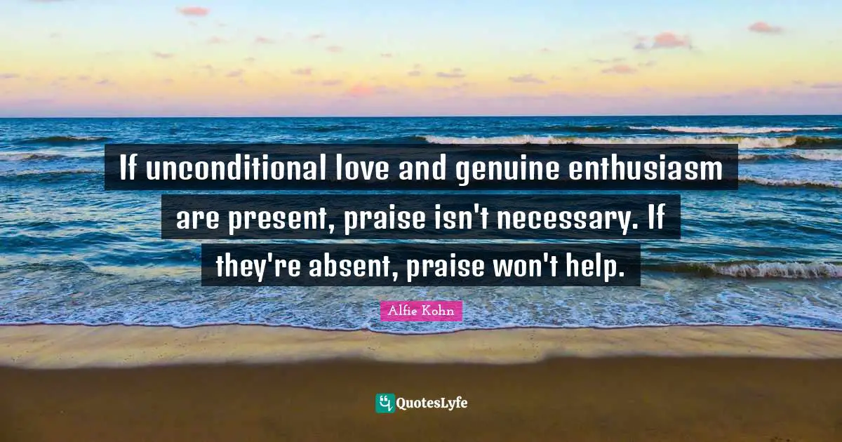 Absent Quotes: "If unconditional love and genuine enthusiasm are present, praise isn't necessary. If they're absent, praise won't help."