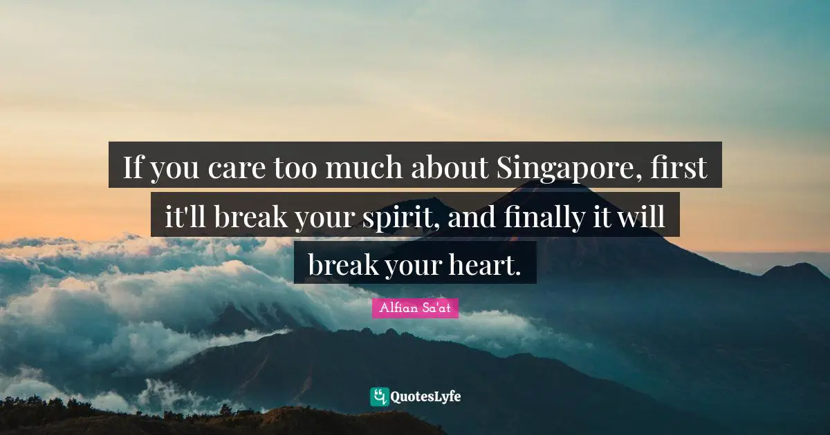 If you care too much about Singapore, first it'll break your spirit, and finally it will break your heart.