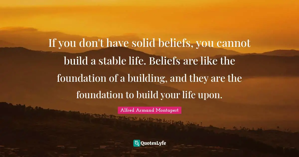 Alfred Armand Montapert Quotes: "If you don't have solid beliefs, you cannot build a stable life. Beliefs are like the foundation of a building, and they are the foundation to build your life upon."