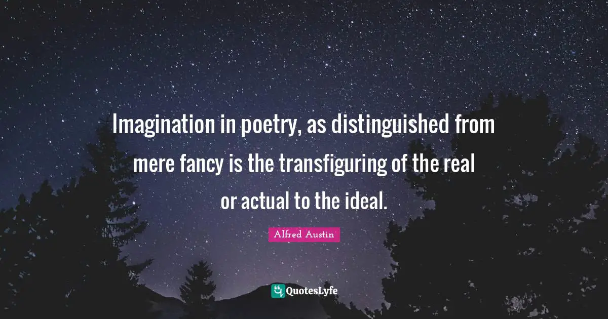 Alfred Austin Quotes: "Imagination in poetry, as distinguished from mere fancy is the transfiguring of the real or actual to the ideal."