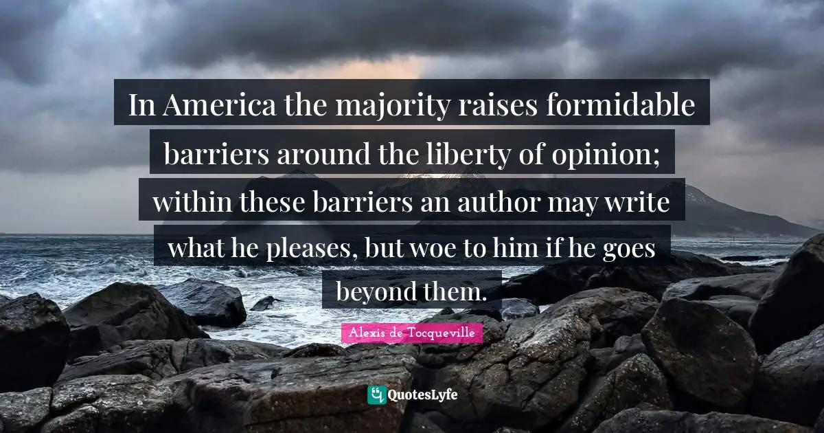 Formidable Quotes: "In America the majority raises formidable barriers around the liberty of opinion; within these barriers an author may write what he pleases, but woe to him if he goes beyond them."