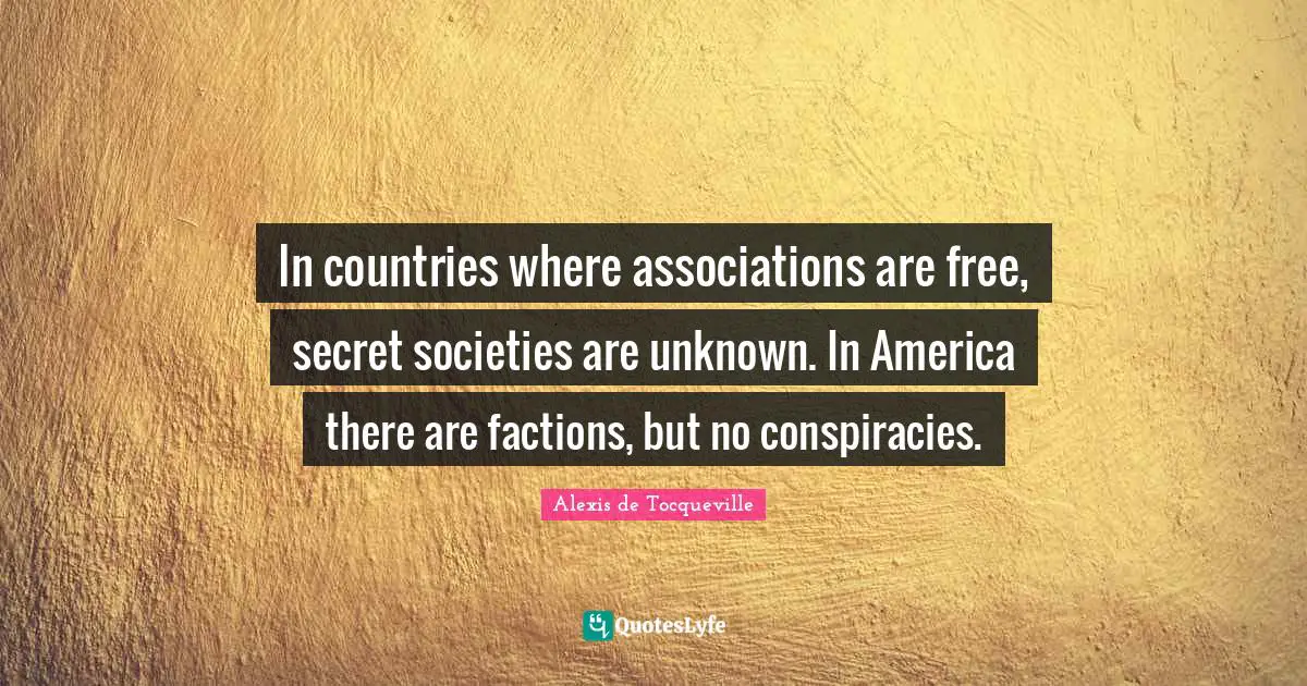 In countries where associations are free, secret societies are unknown. In America there are factions, but no conspiracies.