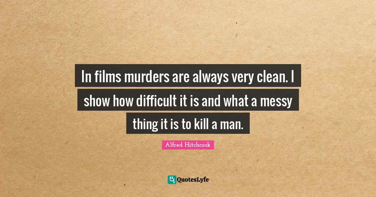 Alfred Hitchcock Quotes: "In films murders are always very clean. I show how difficult it is and what a messy thing it is to kill a man."