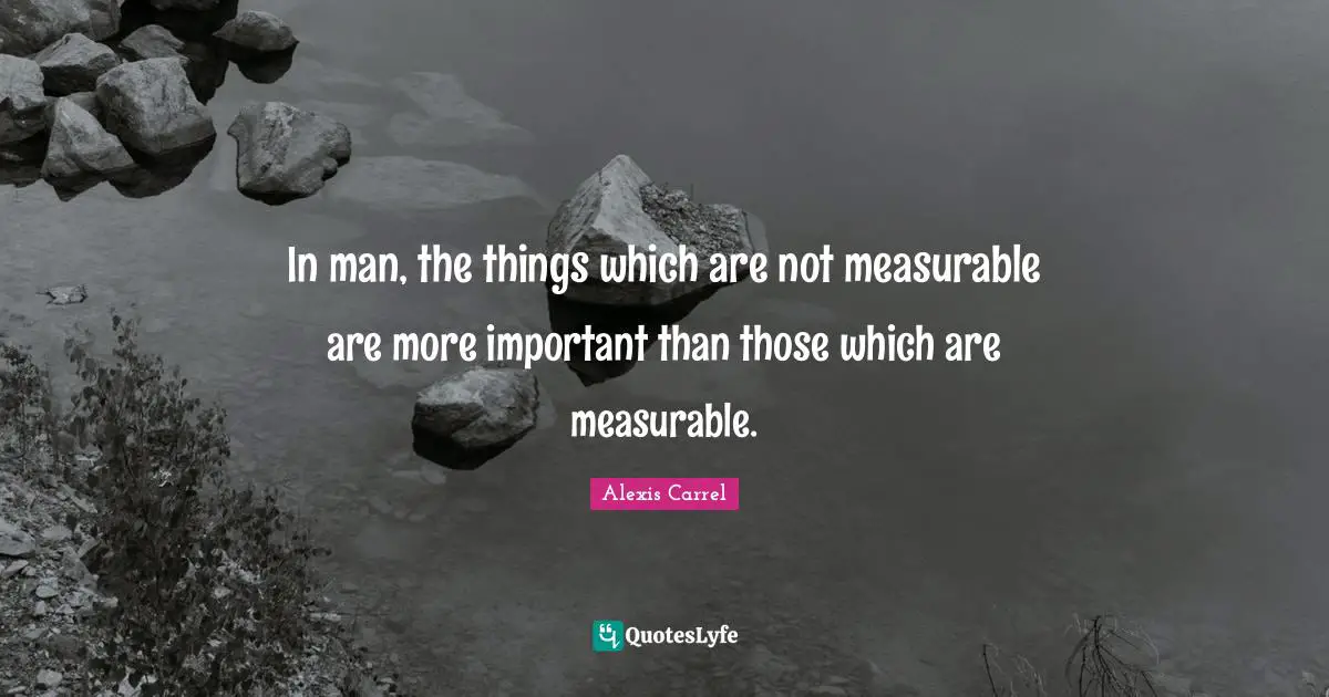 In man, the things which are not measurable are more important than those which are measurable.