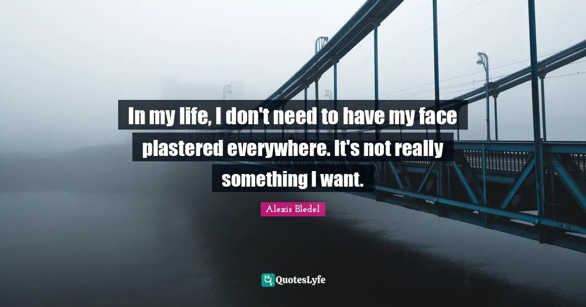 In my life, I don't need to have my face plastered everywhere. It's not really something I want.