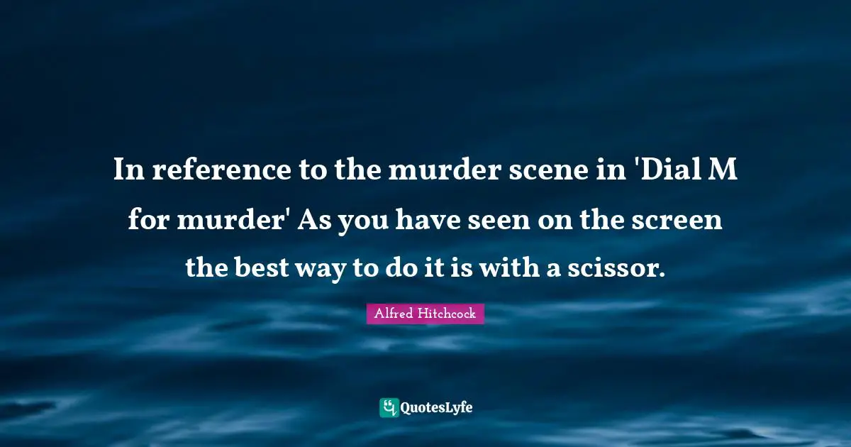 Alfred Hitchcock Quotes: "In reference to the murder scene in 'Dial M for murder' As you have seen on the screen the best way to do it is with a scissor."