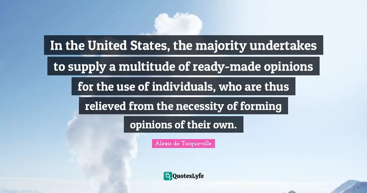 In the United States, the majority undertakes to supply a multitude of ready-made opinions for the use of individuals, who are thus relieved from the necessity of forming opinions of their own.