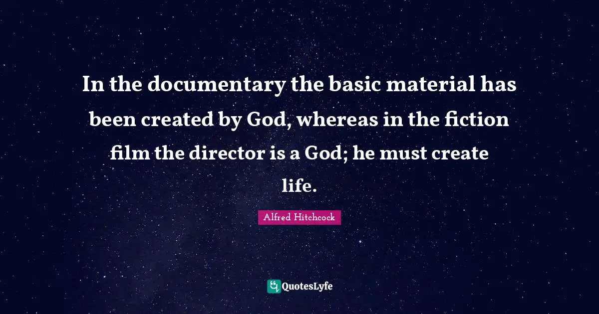Alfred Hitchcock Quotes: "In the documentary the basic material has been created by God, whereas in the fiction film the director is a God; he must create life."