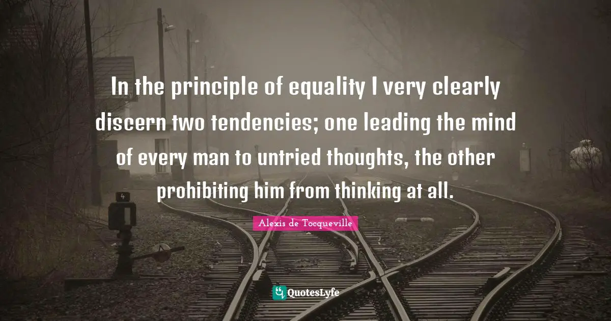 In the principle of equality I very clearly discern two tendencies; one leading the mind of every man to untried thoughts, the other prohibiting him from thinking at all.