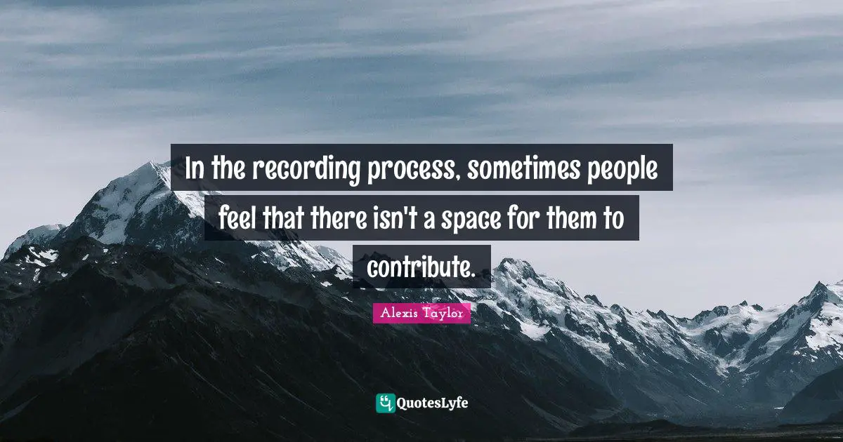 In the recording process, sometimes people feel that there isn't a space for them to contribute.