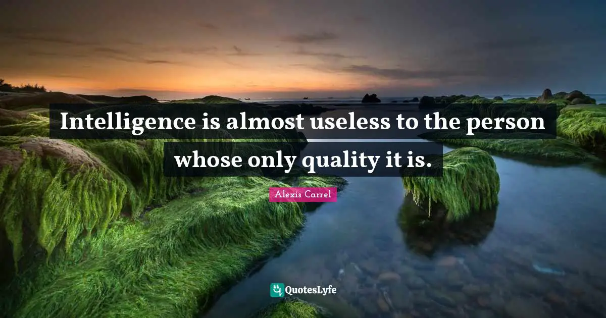Alexis Carrel Quotes: "Intelligence is almost useless to the person whose only quality it is."