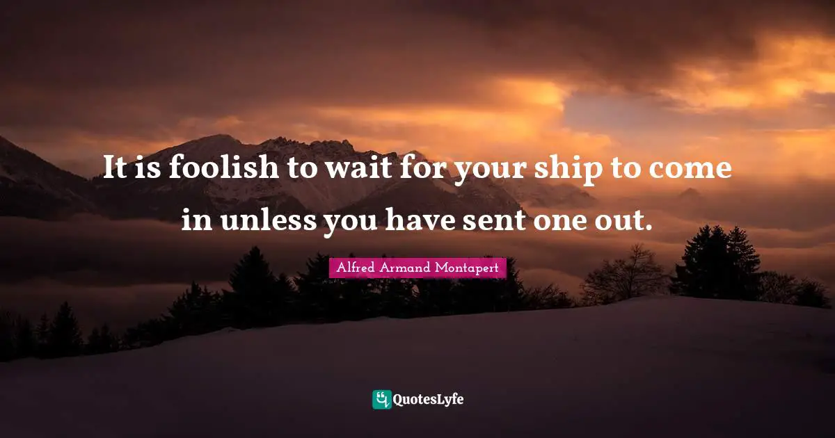 Alfred Armand Montapert Quotes: "It is foolish to wait for your ship to come in unless you have sent one out."