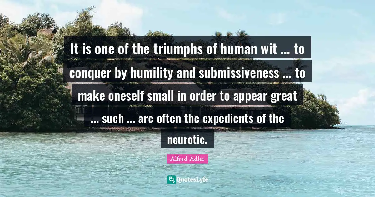 It is one of the triumphs of human wit ... to conquer by humility and submissiveness ... to make oneself small in order to appear great ... such ... are often the expedients of the neurotic.