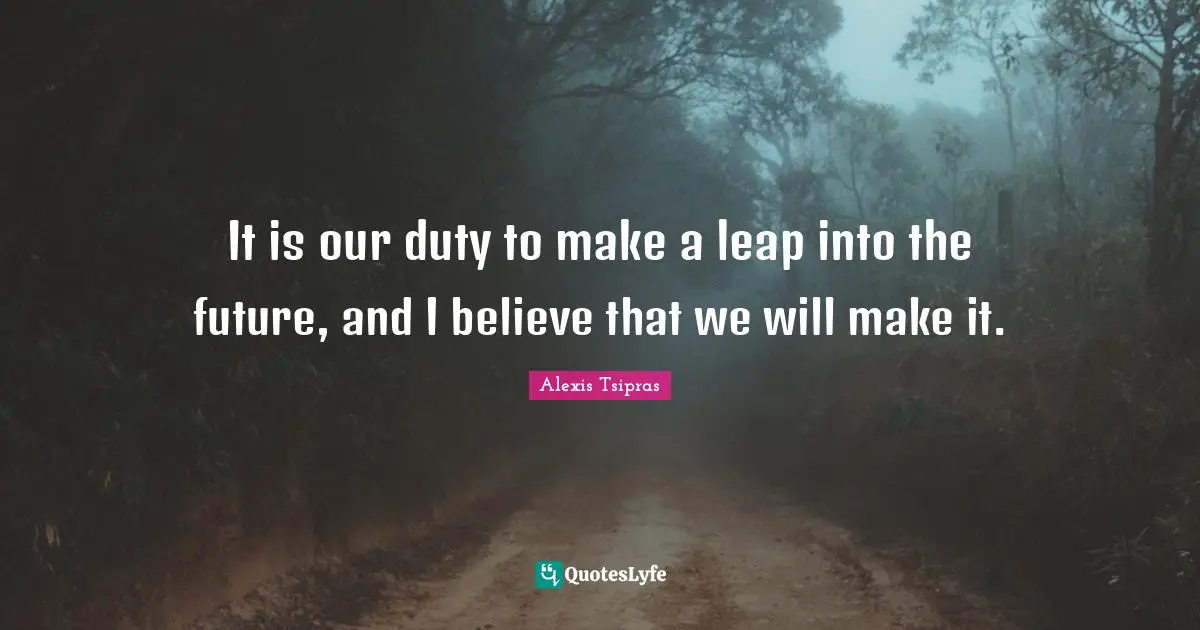 It is our duty to make a leap into the future, and I believe that we will make it.