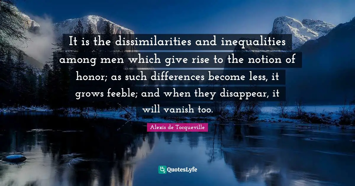 Disappear Quotes: "It is the dissimilarities and inequalities among men which give rise to the notion of honor; as such differences become less, it grows feeble; and when they disappear, it will vanish too."
