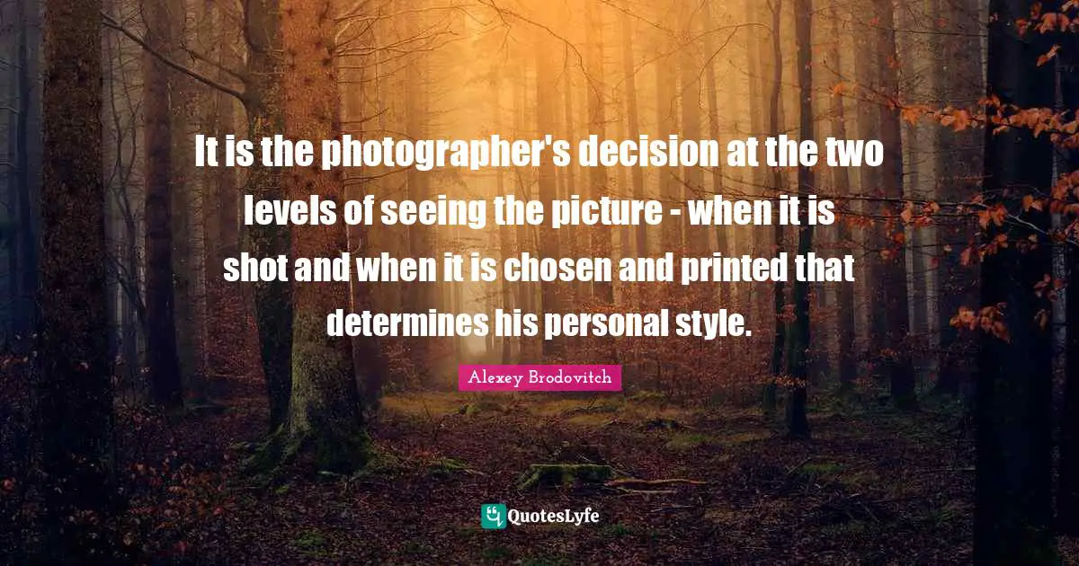 Printed Quotes: "It is the photographer's decision at the two levels of seeing the picture - when it is shot and when it is chosen and printed that determines his personal style."