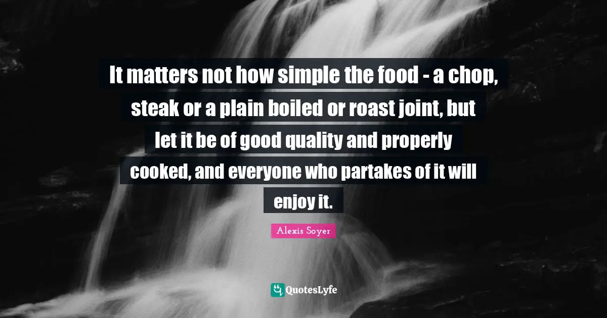 It matters not how simple the food - a chop, steak or a plain boiled or roast joint, but let it be of good quality and properly cooked, and everyone who partakes of it will enjoy it.