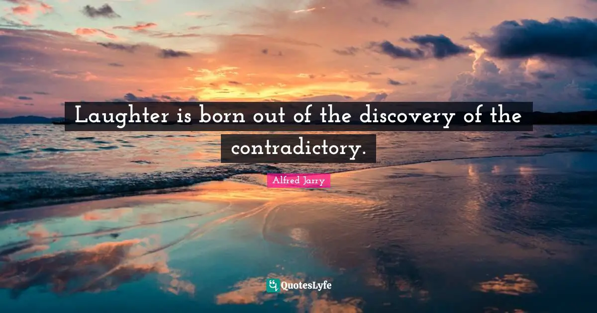 Laughter is born out of the discovery of the contradictory.