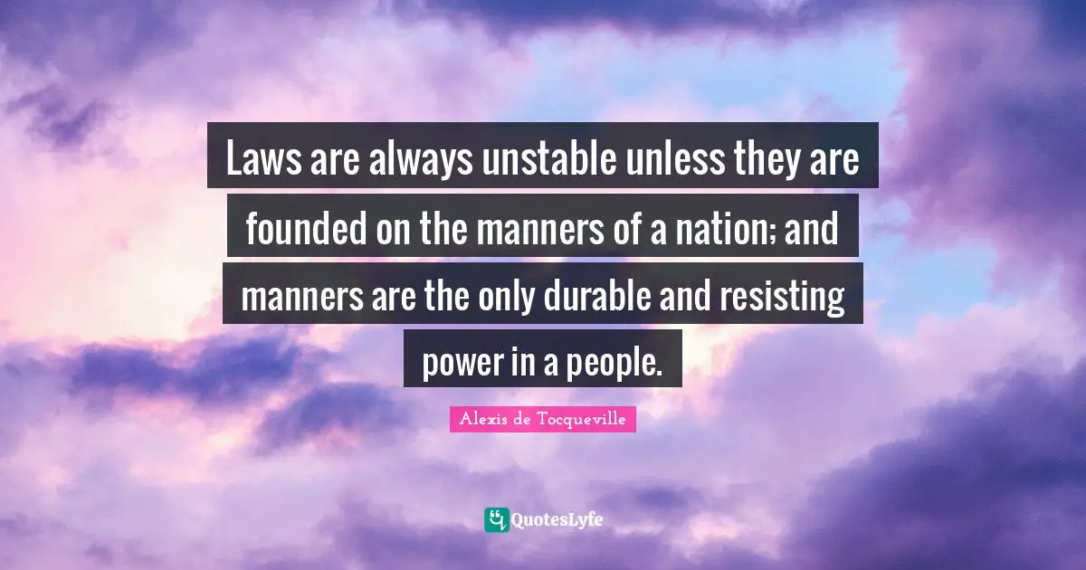 Laws are always unstable unless they are founded on the manners of a nation; and manners are the only durable and resisting power in a people.