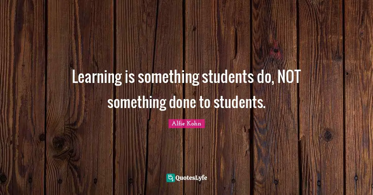 Learning is something students do, NOT something done to students.
