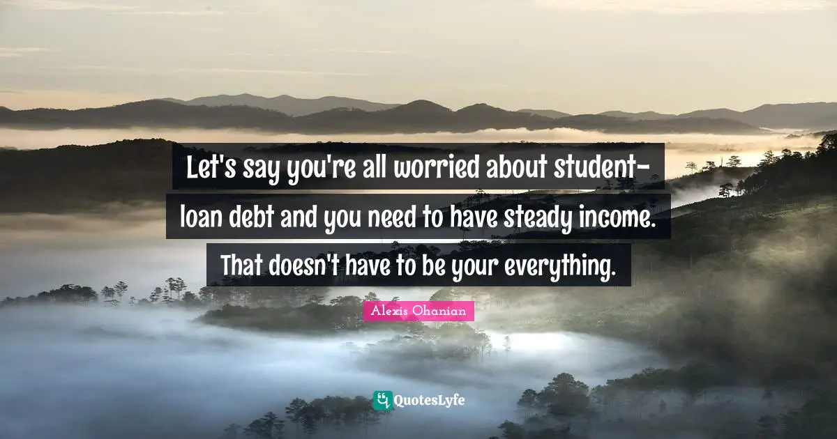 Let's say you're all worried about student-loan debt and you need to have steady income. That doesn't have to be your everything.