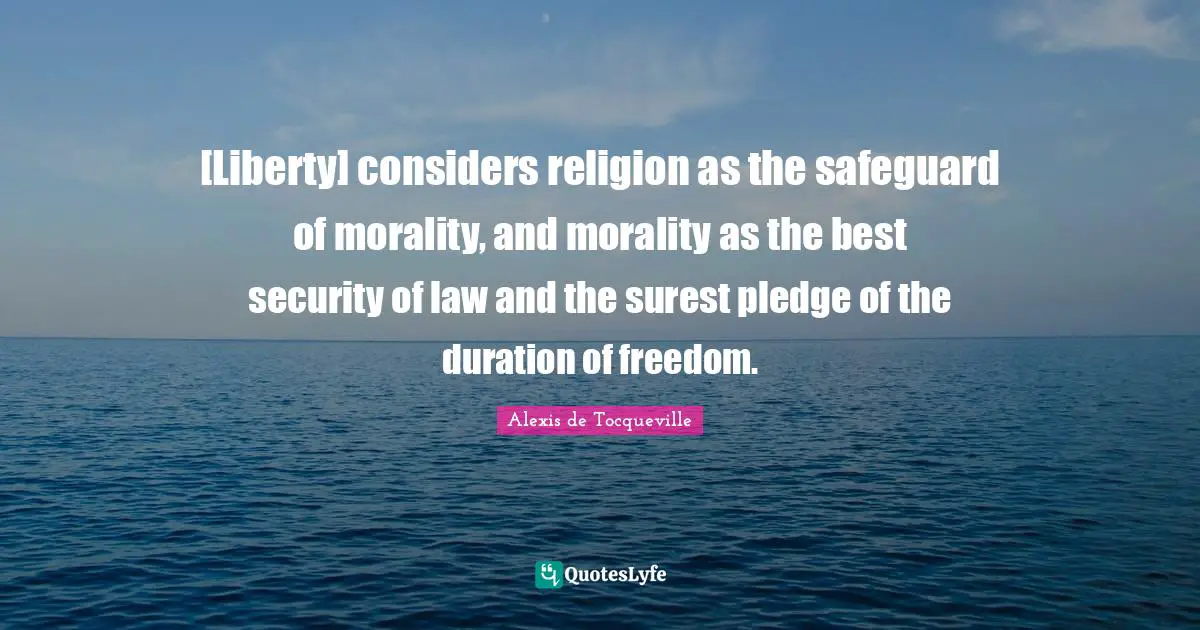 [Liberty] considers religion as the safeguard of morality, and morality as the best security of law and the surest pledge of the duration of freedom.