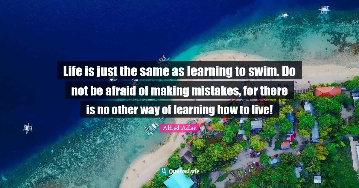 Alfred Adler Quotes: Life is just the same as learning to swim. Do not be afraid of making mistakes, for there is no other way of learning how to live!