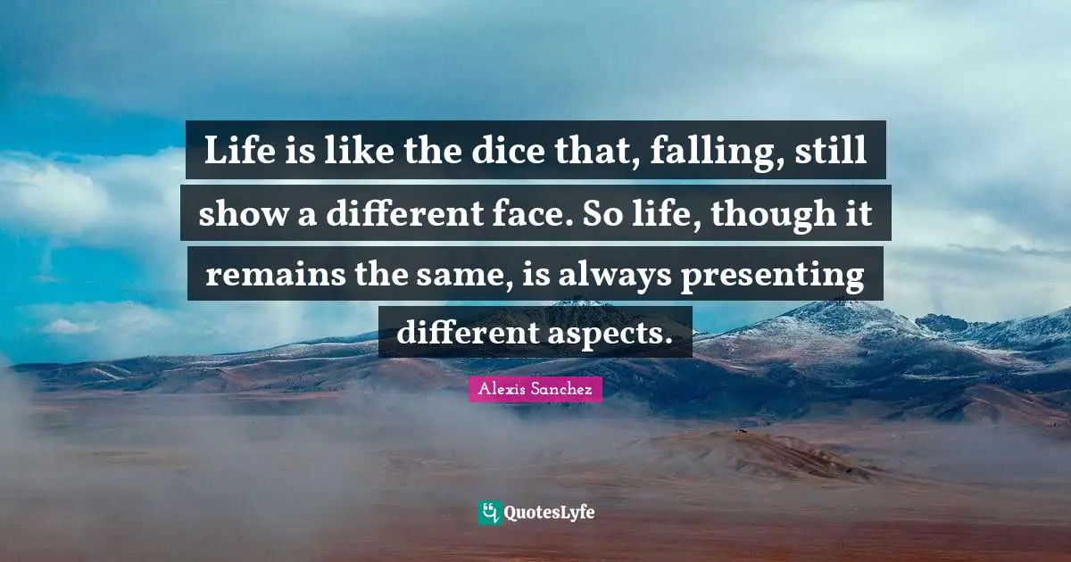 Bo Sanchez Quotes: "Life is like the dice that, falling, still show a different face. So life, though it remains the same, is always presenting different aspects."